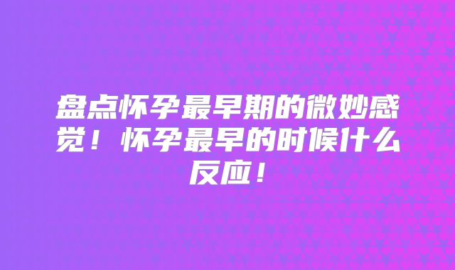 盘点怀孕最早期的微妙感觉！怀孕最早的时候什么反应！