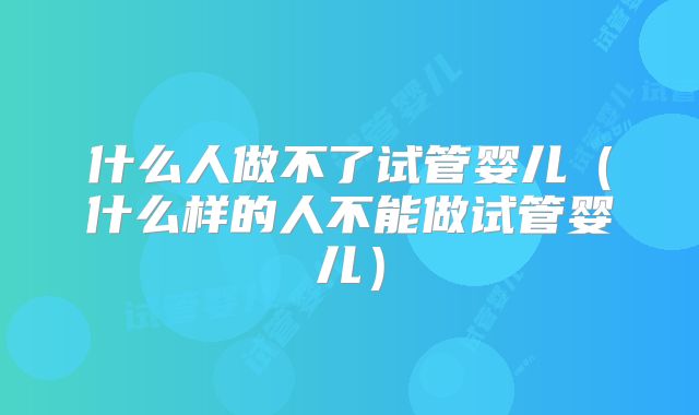 什么人做不了试管婴儿(什么样的人不能做试管婴儿)
