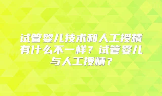 试管婴儿技术和人工授精有什么不一样？试管婴儿与人工授精？