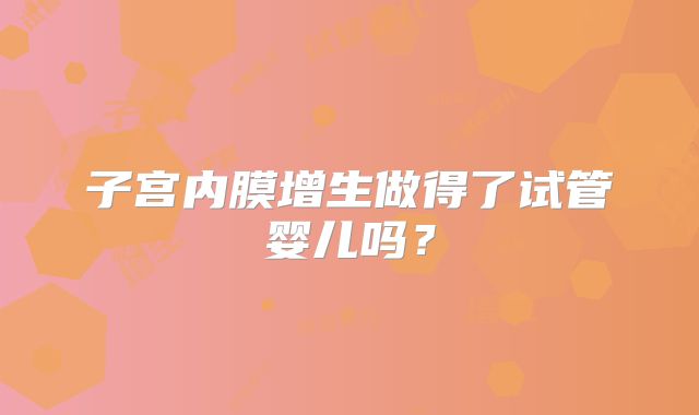 子宫内膜增生做得了试管婴儿吗？