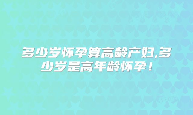 多少岁怀孕算高龄产妇,多少岁是高年龄怀孕！
