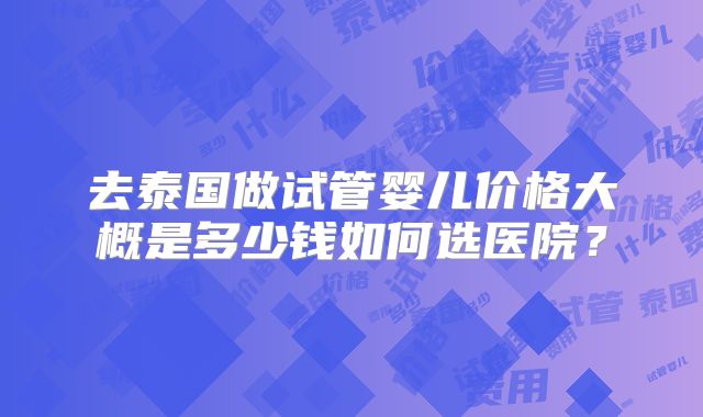 去泰国做试管婴儿价格大概是多少钱如何选医院？