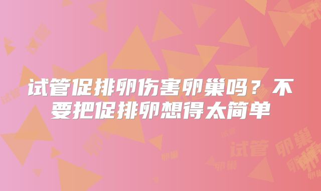 试管促排卵伤害卵巢吗？不要把促排卵想得太简单