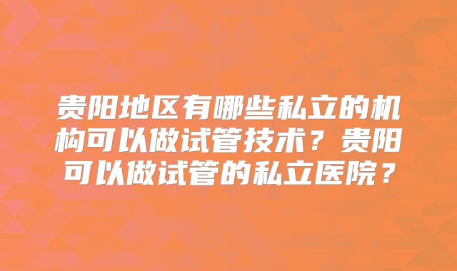 贵阳地区有哪些私立的机构可以做试管技术？贵阳可以做试管的私立医院？