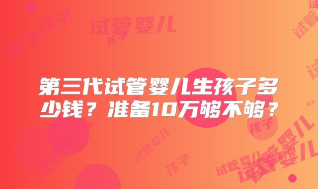 第三代试管婴儿生孩子多少钱？准备10万够不够？