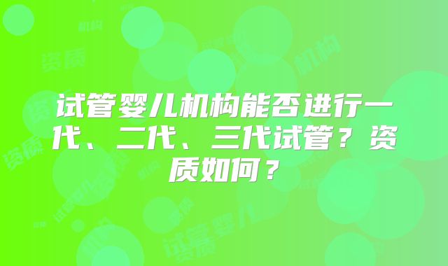 试管婴儿机构能否进行一代、二代、三代试管?资质如何?