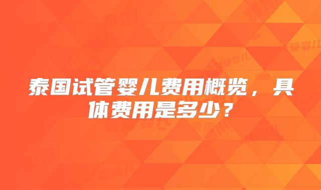 泰国试管婴儿费用概览,具体费用是多少?