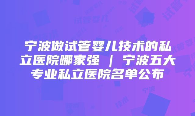 宁波做试管婴儿技术的私立医院哪家强 | 宁波五大专业私立医院名单公布