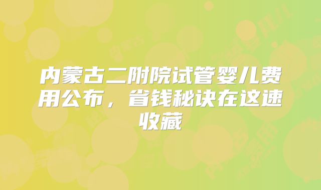 内蒙古二附院试管婴儿费用公布，省钱秘诀在这速收藏