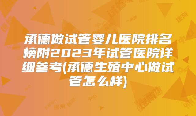 承德做试管婴儿医院排名榜附2023年试管医院详细参考(承德生殖中心做试管怎么样)