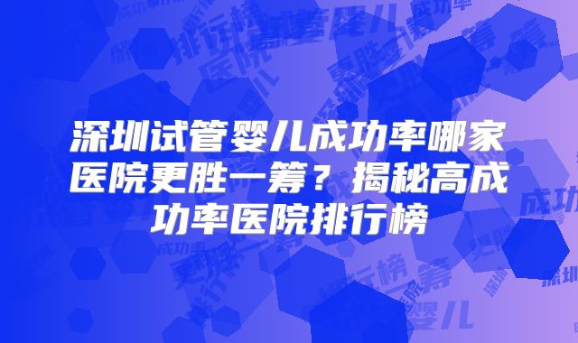 深圳试管婴儿成功率哪家医院更胜一筹?揭秘高成功率医院排行榜