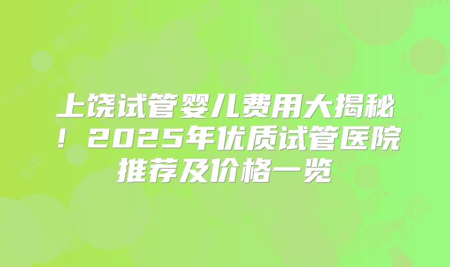 上饶试管婴儿费用大揭秘！2025年优质试管医院推荐及价格一览