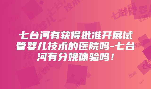 七台河有获得批准开展试管婴儿技术的医院吗-七台河有分娩体验吗!