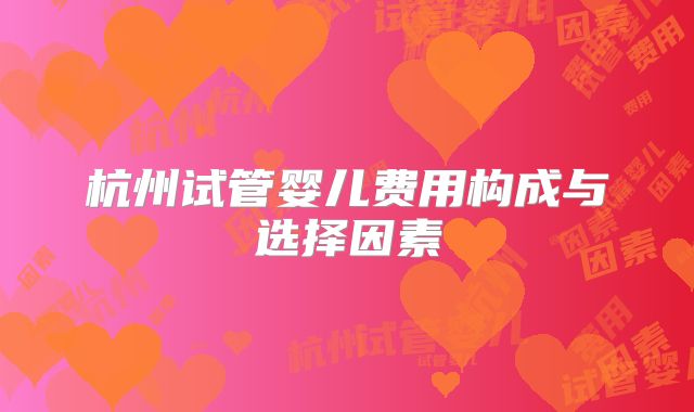 杭州试管婴儿费用构成与选择因素