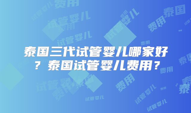泰国三代试管婴儿哪家好？泰国试管婴儿费用？