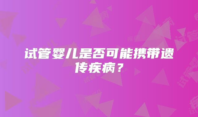 试管婴儿是否可能携带遗传疾病？