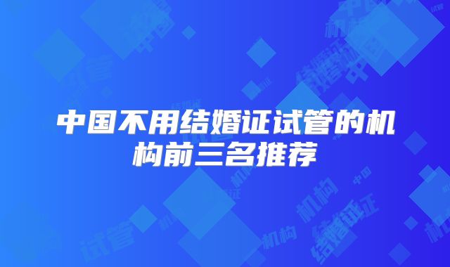 中国不用结婚证试管的机构前三名推荐