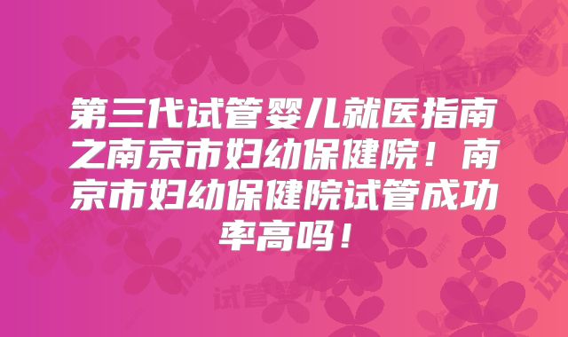 第三代试管婴儿就医指南之南京市妇幼保健院！南京市妇幼保健院试管成功率高吗！
