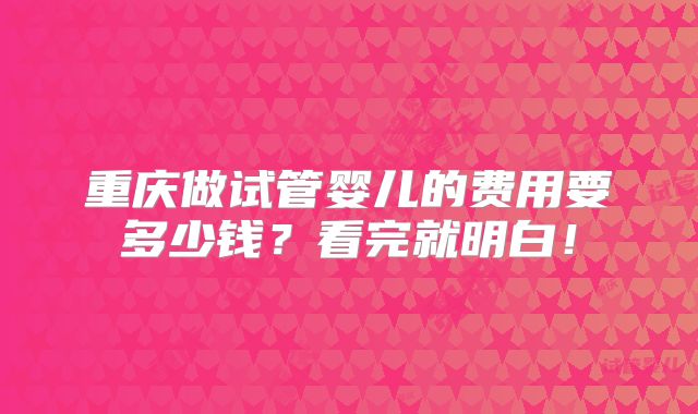 重庆做试管婴儿的费用要多少钱？看完就明白！