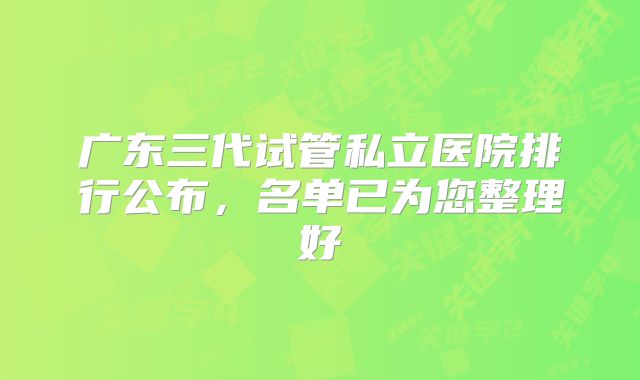 广东三代试管私立医院排行公布，名单已为您整理好