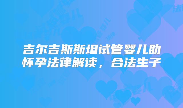 吉尔吉斯斯坦试管婴儿助怀孕法律解读,合法生子