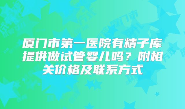 厦门市第一医院有精子库提供做试管婴儿吗?附相关价格及联系方式