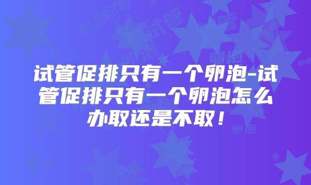 试管促排只有一个卵泡-试管促排只有一个卵泡怎么办取还是不取！