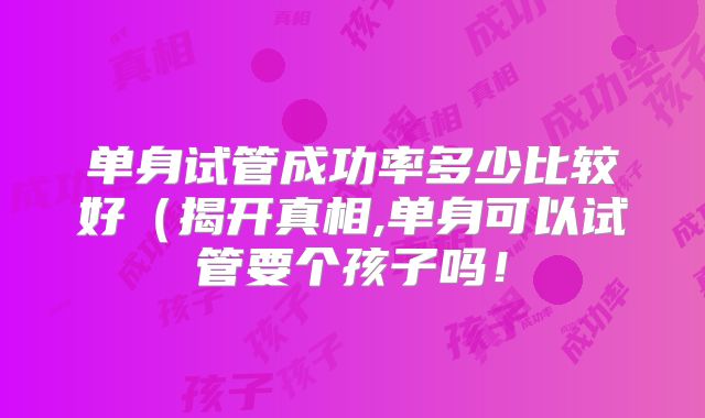 单身试管成功率多少比较好（揭开真相,单身可以试管要个孩子吗！