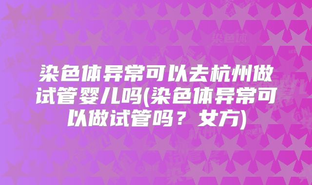 染色体异常可以去杭州做试管婴儿吗(染色体异常可以做试管吗？女方)