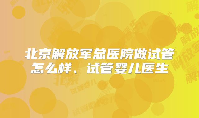 北京解放军总医院做试管怎么样、试管婴儿医生