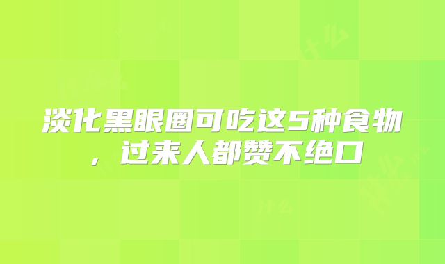 淡化黑眼圈可吃这5种食物，过来人都赞不绝口