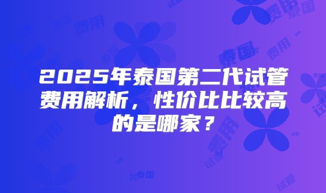 2025年泰国第二代试管费用解析，性价比比较高的是哪家？