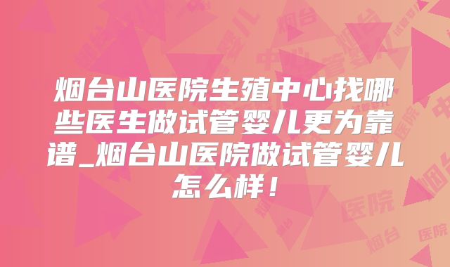 烟台山医院生殖中心找哪些医生做试管婴儿更为靠谱_烟台山医院做试管婴儿怎么样！