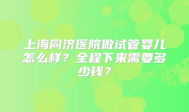 上海同济医院做试管婴儿怎么样？全程下来需要多少钱？
