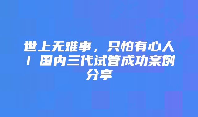 世上无难事，只怕有心人！国内三代试管成功案例分享