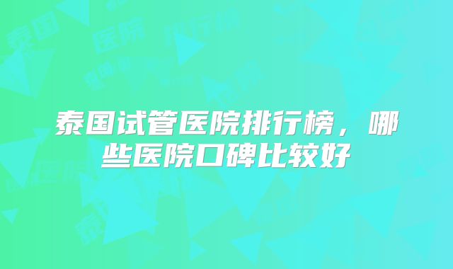 泰国试管医院排行榜，哪些医院口碑比较好
