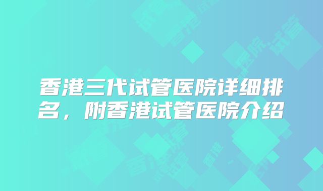 香港三代试管医院详细排名，附香港试管医院介绍