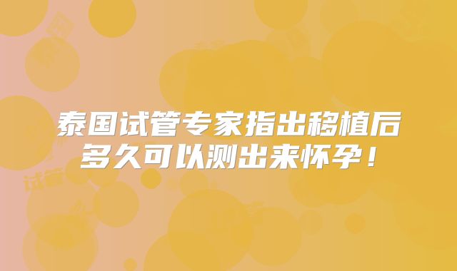 泰国试管专家指出移植后多久可以测出来怀孕！