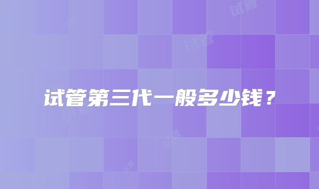 试管第三代一般多少钱?