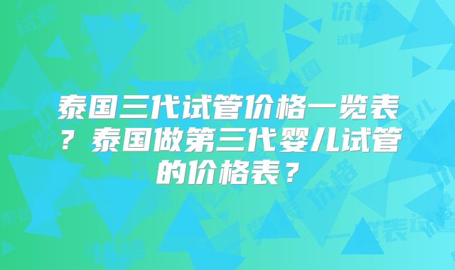 泰国三代试管价格一览表?泰国做第三代婴儿试管的价格表?