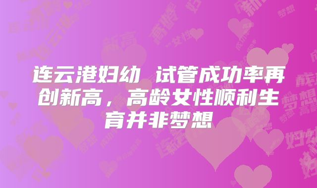 连云港妇幼 试管成功率再创新高，高龄女性顺利生育并非梦想
