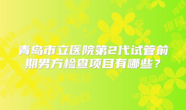 青岛市立医院第2代试管前期男方检查项目有哪些?