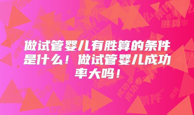 做试管婴儿有胜算的条件是什么！做试管婴儿成功率大吗！