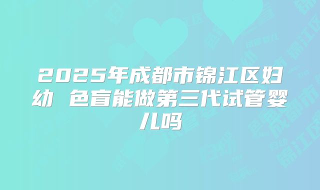 2025年成都市锦江区妇幼 色盲能做第三代试管婴儿吗