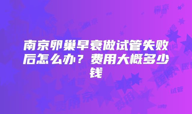 南京卵巢早衰做试管失败后怎么办？费用大概多少钱