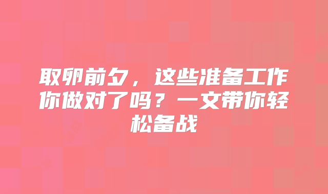 取卵前夕，这些准备工作你做对了吗？一文带你轻松备战