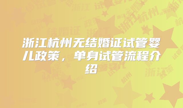 浙江杭州无结婚证试管婴儿政策,单身试管流程介绍