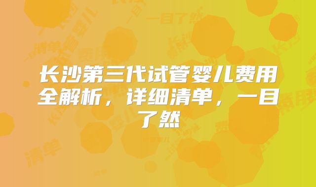 长沙第三代试管婴儿费用全解析,详细清单,一目了然