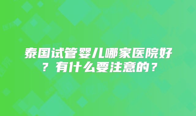 泰国试管婴儿哪家医院好？有什么要注意的？