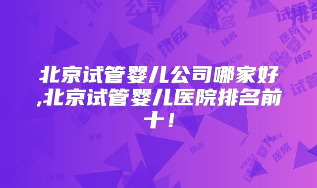 北京试管婴儿公司哪家好,北京试管婴儿医院排名前十！
